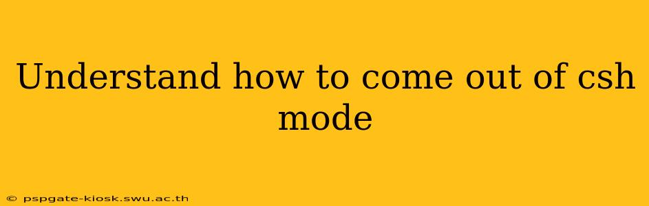 Understand how to come out of csh mode